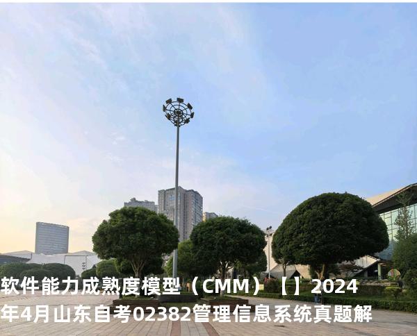 软件能力成熟度模型（CMM）【】2024 年 4 月 山东自考 02382管理信息系统 真题解