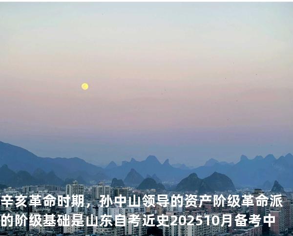 辛亥革命时期，孙中山领导的资产阶级革命派的阶级基础是山东自考近史202510月备考中