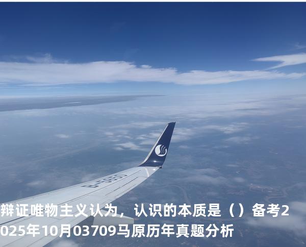 辩证唯物主义认为，认识的本质是（ ）备考2025年10月 03709马原   历年真题分析