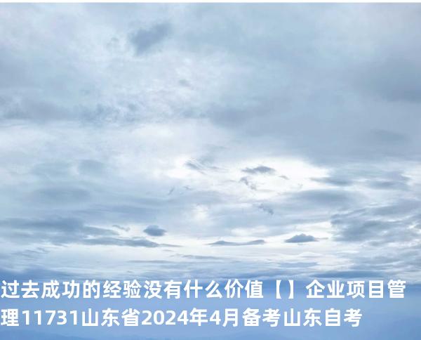 过去成功的经验没有什么价值【】企业项目管理 11731 山东省2024年4月 备考山东自考