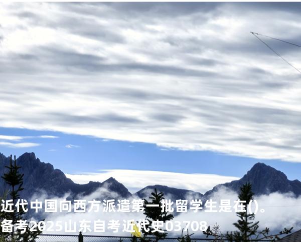 近代中国向西方派遣第一批留学生是在( )。备考2025山东自考 近代史 03708