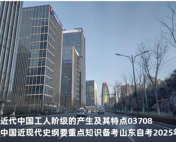 近代中国工人阶级的产生及其特点 03708 中国近现代史纲要重点知识   备考山东自考 2025年10月