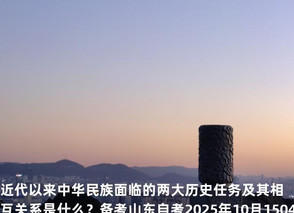 近代以来中华民族面临的两大历史任务及其相互关系是什么？备考山东自考2025年10月 15043