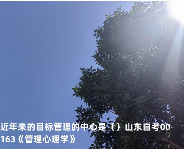 近年来的目标管理的中心是（ ）  山东自考00163《管理心理学》