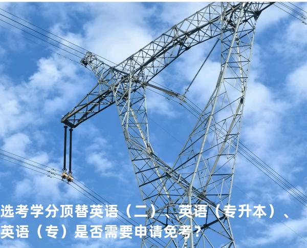 选考学分顶替英语（二）、英语（专升本）、英语（专）是否需要申请免考？