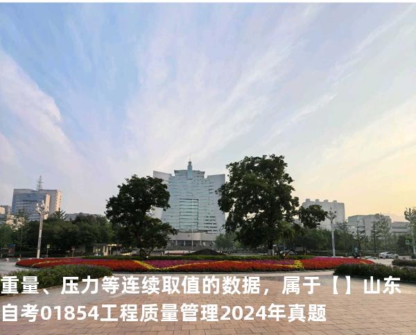 重量、压力等连续取值的数据，属于【】山东自考 01854工程质量管理 2024年真题