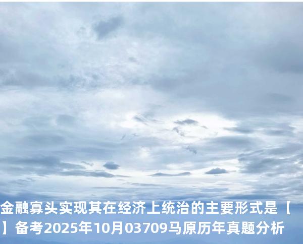 金融寡头实现其在经济上统治的主要形式是【】备考2025年10月 03709马原   历年真题分析