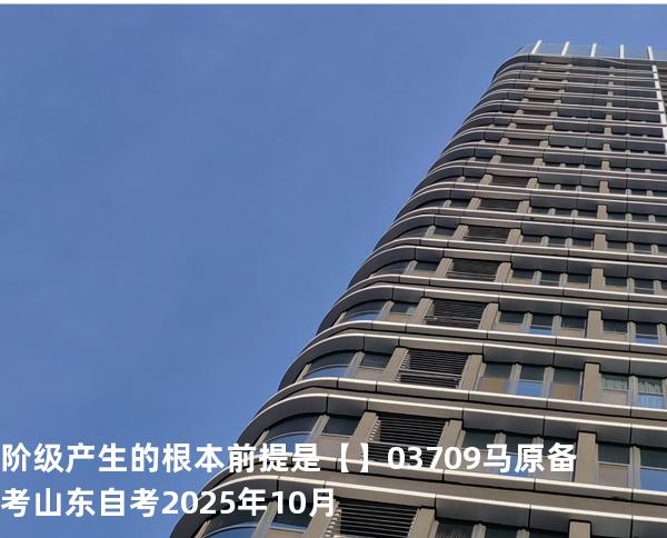 阶级产生的根本前提是【】03709 马原 备考山东自考2025年10月