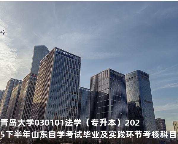 青岛大学    030101    法学（专升本）2025下半年山东自学考试毕业及实践环节考核科目时间