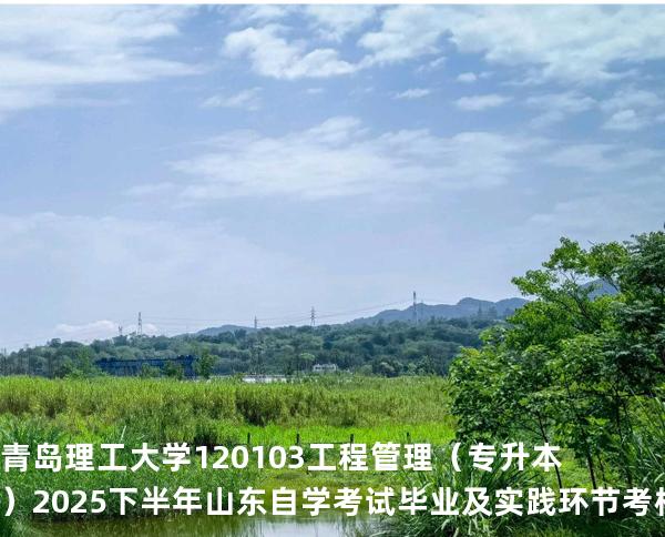 青岛理工大学    120103    工程管理（专升本）2025下半年山东自学考试毕业及实践环节考核科目时间
