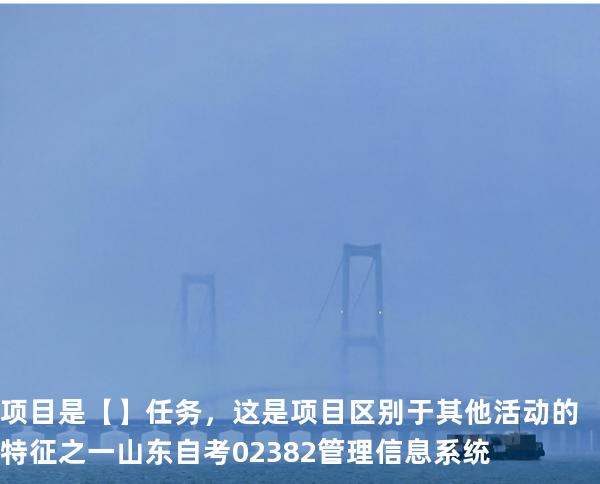 项目是【】任务，这是项目区别于其他活动的特征之一山东自考 02382管理信息系统 