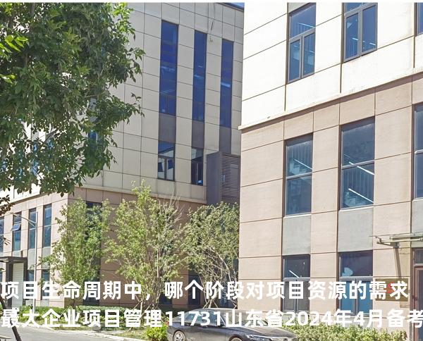 项目生命周期中，哪个阶段对项目资源的需求最大?企业项目管理 11731 山东省2024年4月 备考山东自考