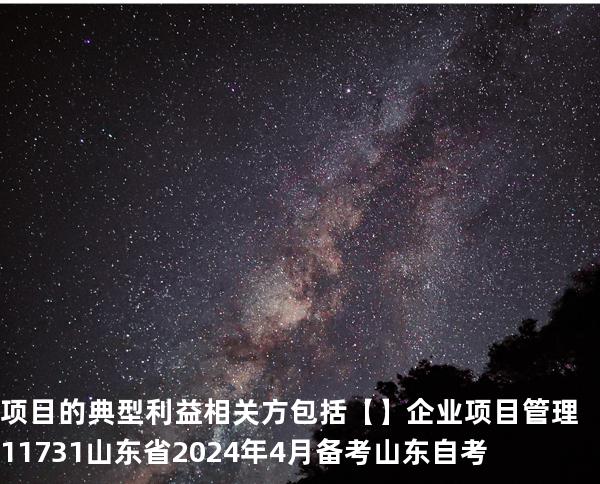 项目的典型利益相关方包括 【】企业项目管理 11731 山东省2024年4月 备考山东自考