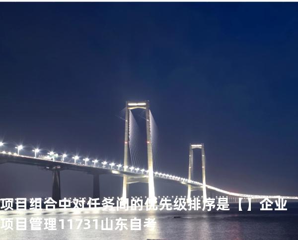 项目组合中对任务间的优先级排序是【】企业项目管理 11731 山东自考