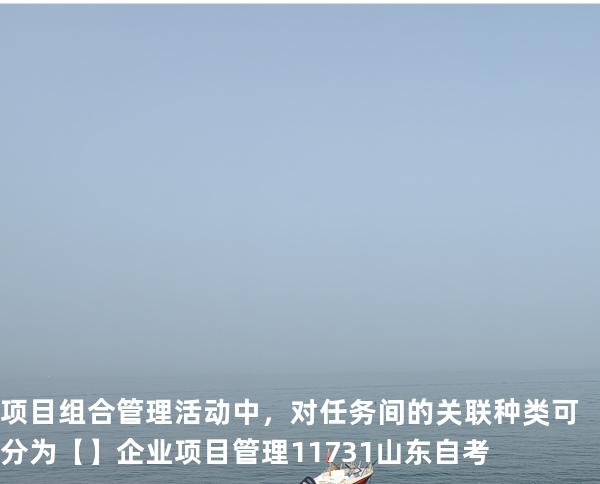 项目组合管理活动中，对任务间的关联种类可分为【】企业项目管理 11731 山东自考
