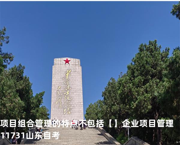 项目组合管理的特点不包括【】企业项目管理 11731 山东自考