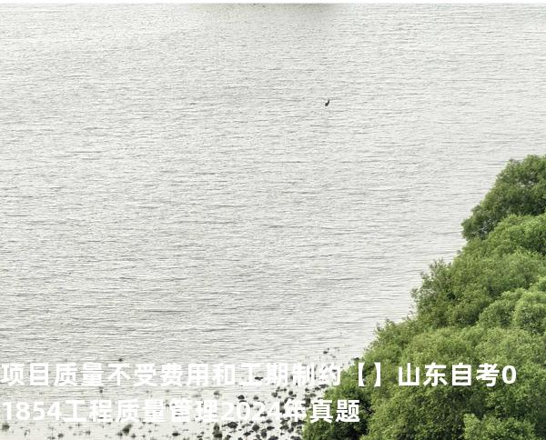  项目质量不受费用和工期制约【】山东自考 01854工程质量管理 2024年真题