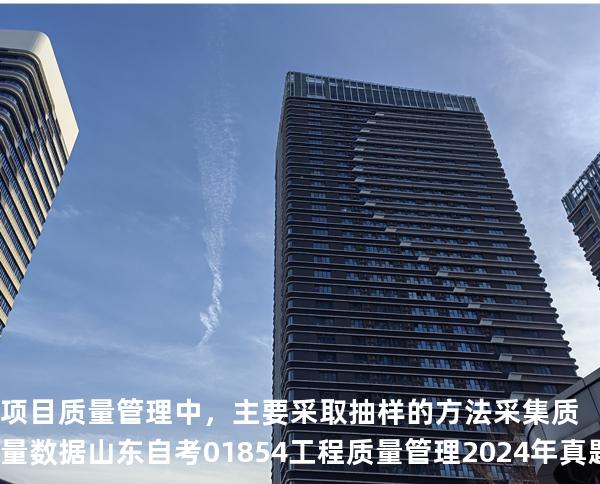 项目质量管理中，主要采取抽样的方法采集质量数据山东自考 01854工程质量管理 2024年真题