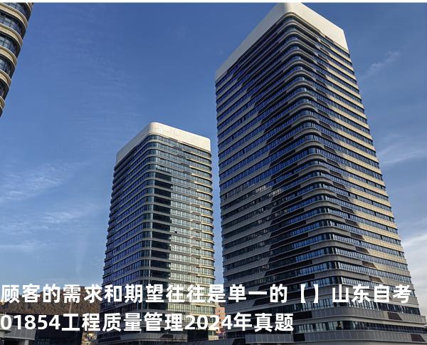 顾客的需求和期望往往是单一的【】山东自考 01854工程质量管理 2024年真题
