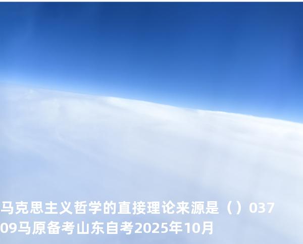 马克思主义哲学的直接理论来源是（    ）03709 马原 备考山东自考2025年10月