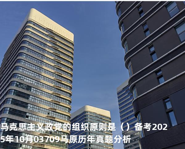 马克思主义政党的组织原则是（ ）备考2025年10月 03709马原   历年真题分析