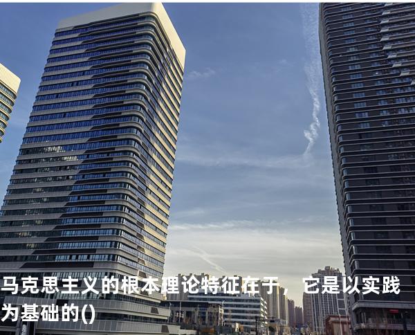 马克思主义的根本理论特征在于，它是以实践为基础的( )