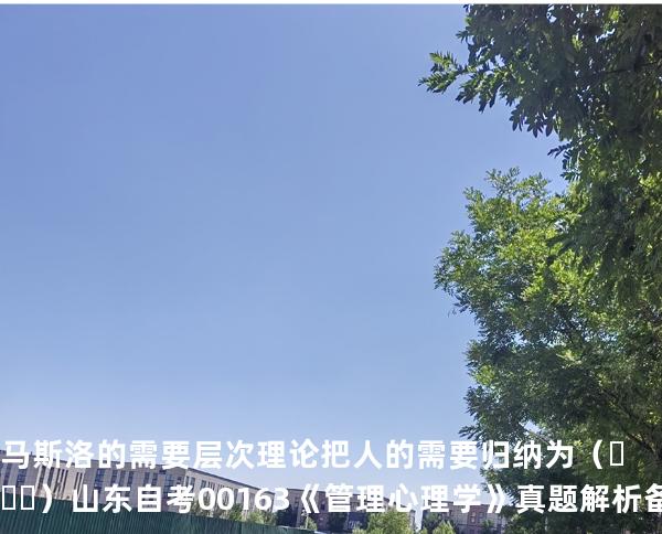 马斯洛的需要层次理论把人的需要归纳为（     ）  山东自考00163《管理心理学》真题解析备考2025年10月