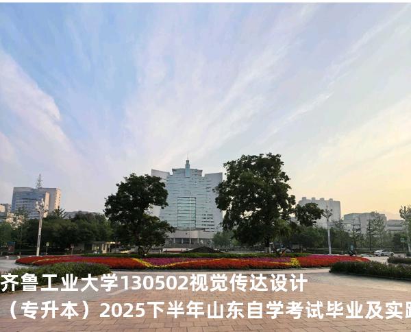 齐鲁工业大学	130502	视觉传达设计（专升本）2025下半年山东自学考试毕业及实践环节考核科目时间