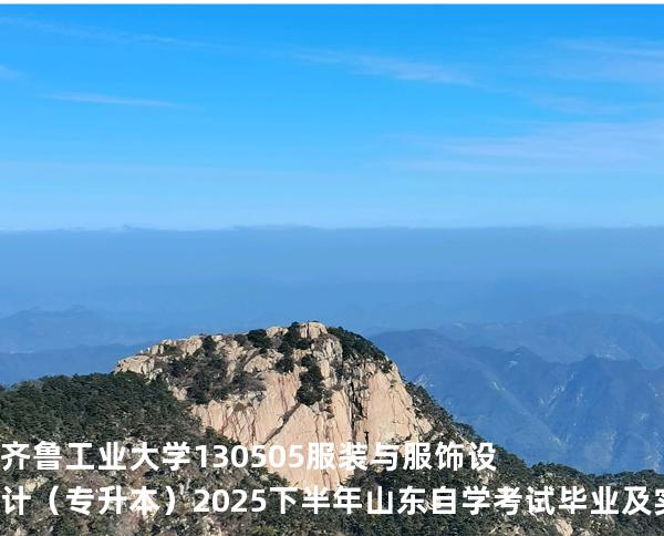 齐鲁工业大学	130505	服装与服饰设计（专升本）2025下半年山东自学考试毕业及实践环节考核科目时间