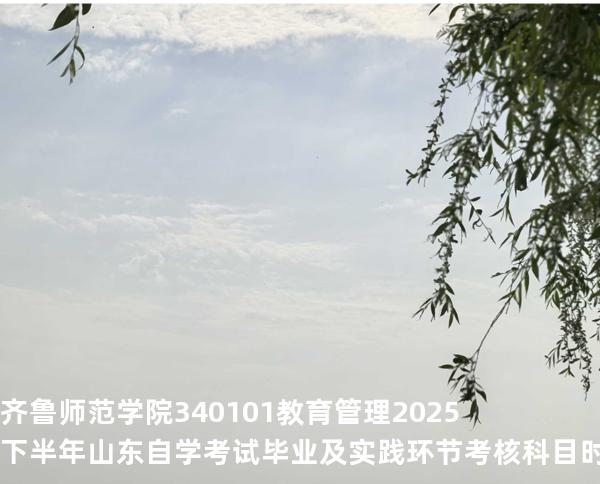 齐鲁师范学院  340101  教育管理 2025下半年山东自学考试毕业及实践环节考核科目时间 