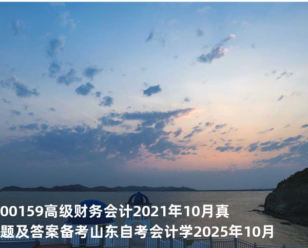 00159高级财务会计2021年10月真题及答案备考山东自考会计学 2025年10月