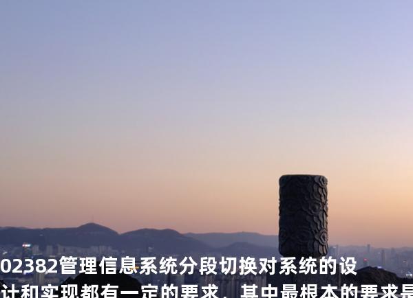 02382管理信息系统 分段切换对系统的设计和实现都有一定的要求，其中最根本的要求是模块之间的
