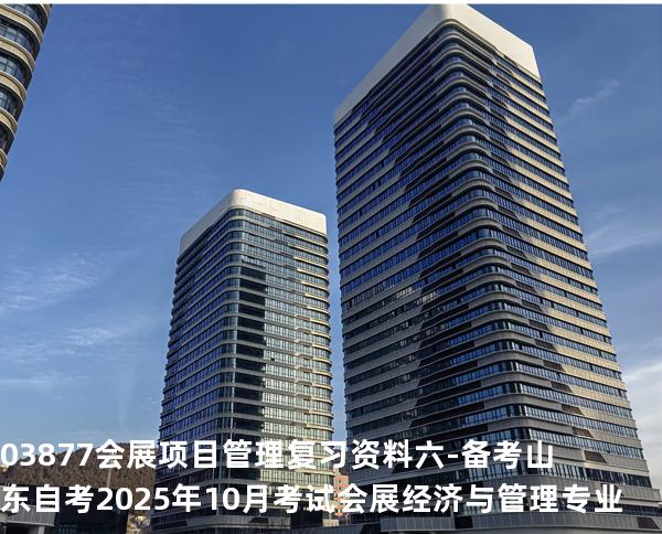 03877会展项目管理复习资料六-备考山东自考2025年10月考试 会展经济与管理专业