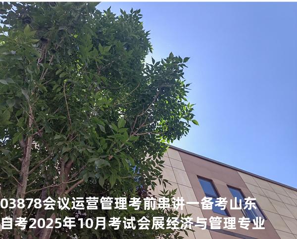 03878会议运营管理考前串讲一备考山东自考2025年10月考试会展经济与管理专业