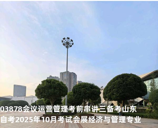 03878会议运营管理考前串讲三备考山东自考2025年10月考试会展经济与管理专业