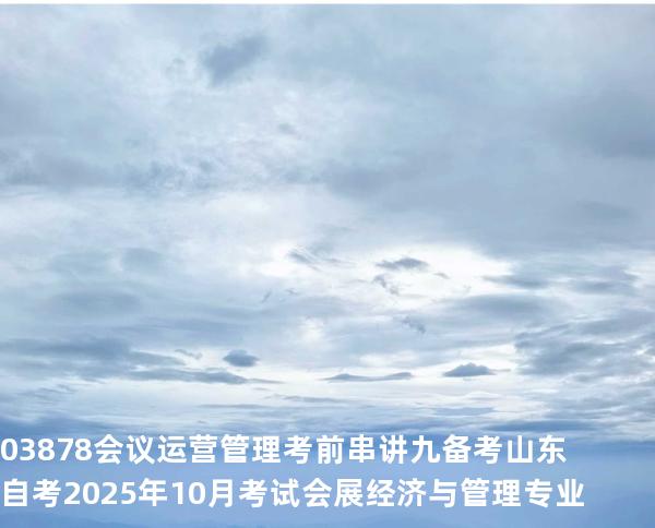 03878会议运营管理考前串讲九备考山东自考2025年10月考试会展经济与管理专业