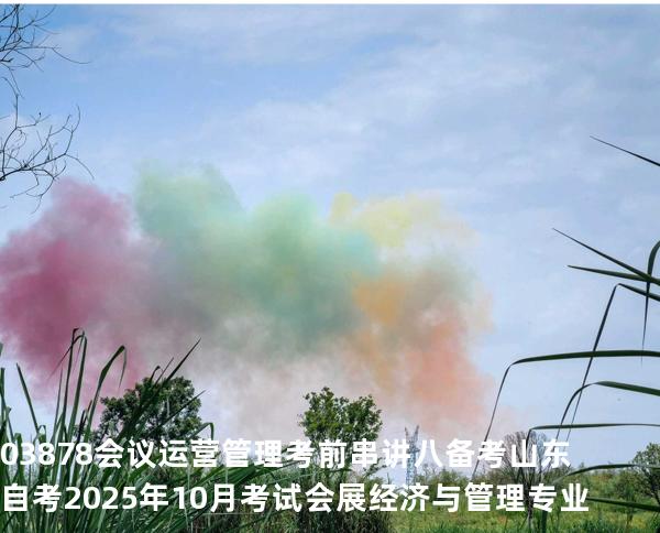 03878会议运营管理考前串讲八备考山东自考2025年10月考试会展经济与管理专业
