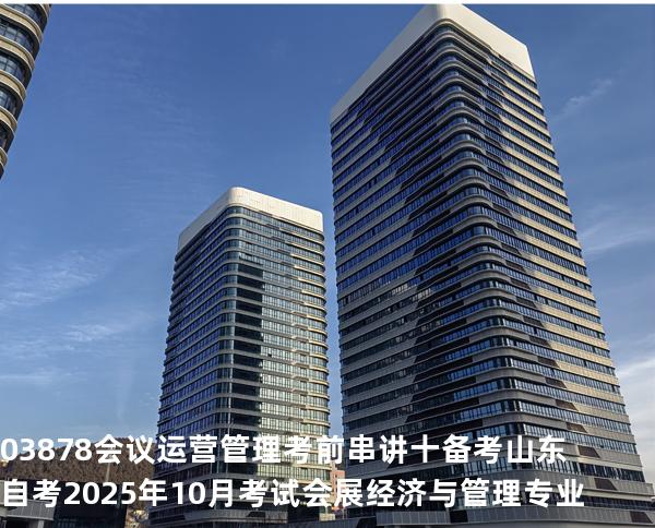 03878会议运营管理考前串讲十备考山东自考2025年10月考试会展经济与管理专业