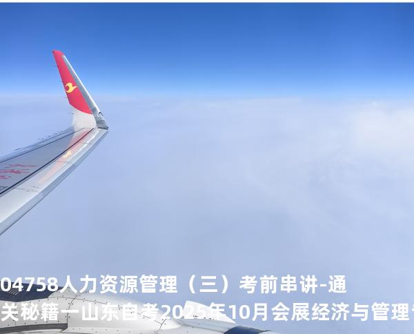 04758人力资源管理（三）考前串讲-通关秘籍一山东自考2025年10月会展经济与管理专业