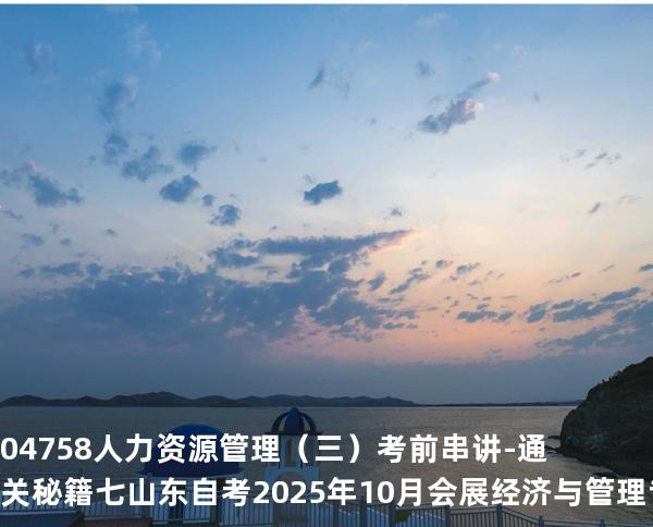 04758人力资源管理（三）考前串讲-通关秘籍七山东自考2025年10月会展经济与管理专业