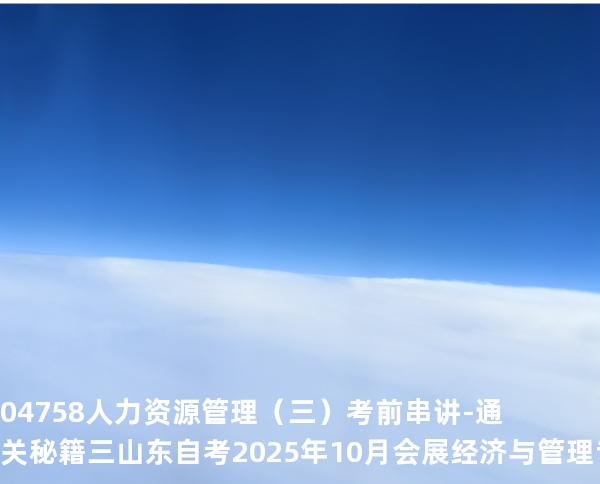 04758人力资源管理（三）考前串讲-通关秘籍三山东自考2025年10月会展经济与管理专业