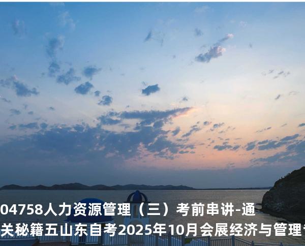 04758人力资源管理（三）考前串讲-通关秘籍五山东自考2025年10月会展经济与管理专业