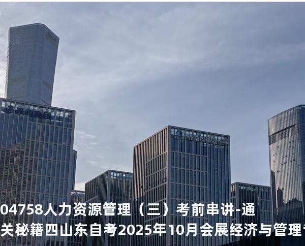 04758人力资源管理（三）考前串讲-通关秘籍四山东自考2025年10月会展经济与管理专业