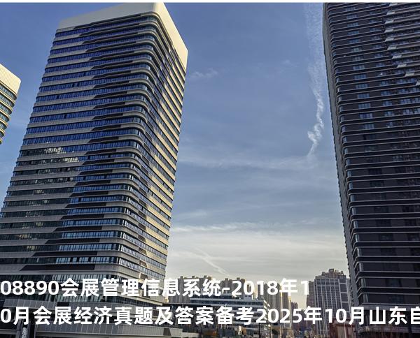 08890 会展管理信息系统-2018年10月会展经济真题及答案备考2025年10月山东自考