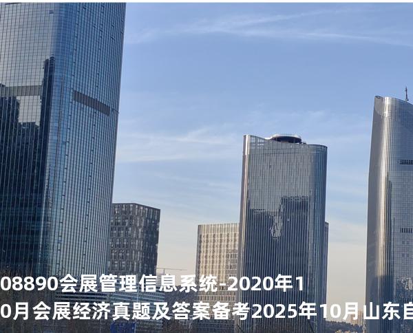 08890 会展管理信息系统-2020年10月会展经济真题及答案备考2025年10月山东自考