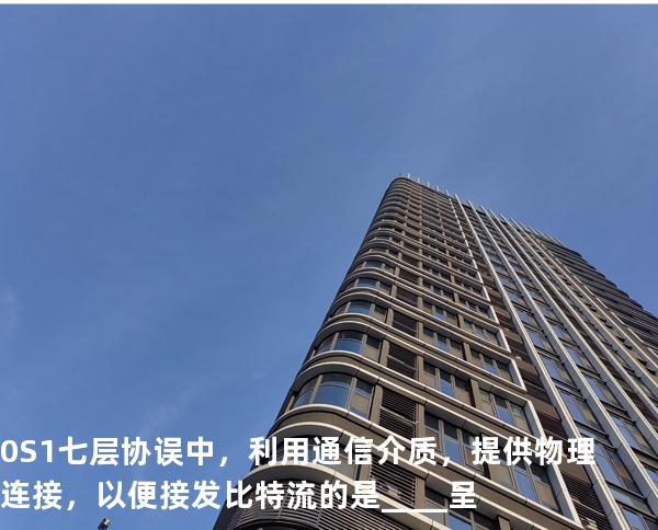 0S1七层协误中，利用通信介质，提供物理连接，以便接发比特流的是____呈