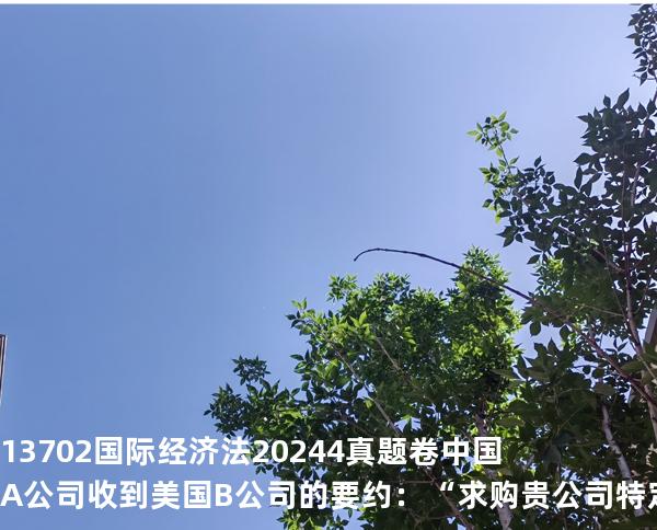 13702国际经济法2024.4真题卷 中国 A 公司收到美国 B 公司的要约：“求购贵公司特定型号发动机 1000 台