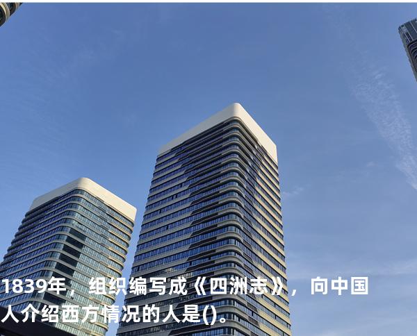 1839年，组织编写成《四洲志》，向中国人介绍西方情况的人是()。