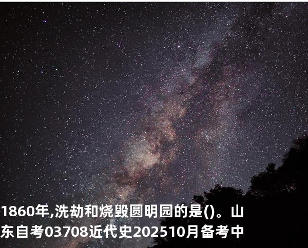 1860年,洗劫和烧毁圆明园的是()。山东自考03708近代史 202510月备考中