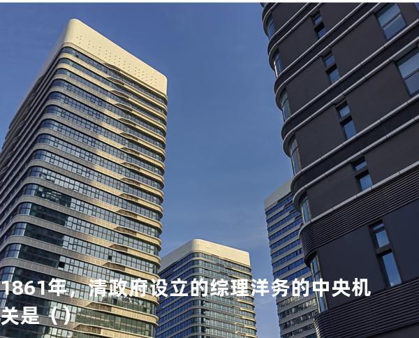1861 年，清政府设立的综理洋务的中央机关是（ ）